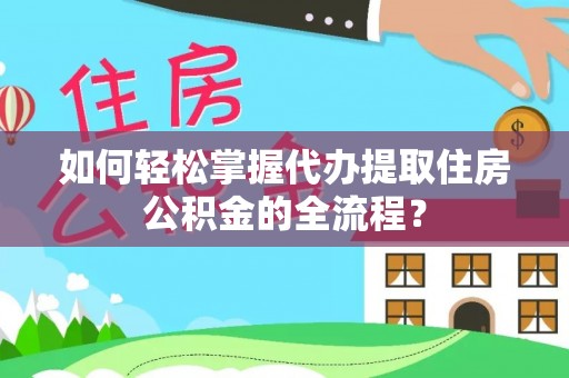 全椒如何轻松掌握代办提取住房公积金的全流程？