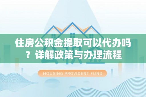 全椒住房公积金提取可以代办吗？详解政策与办理流程