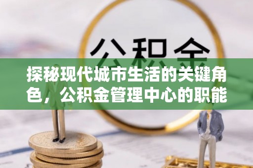 全椒探秘现代城市生活的关键角色，公积金管理中心的职能与影响