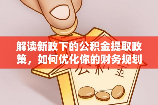 全椒解读新政下的公积金提取政策，如何优化你的财务规划