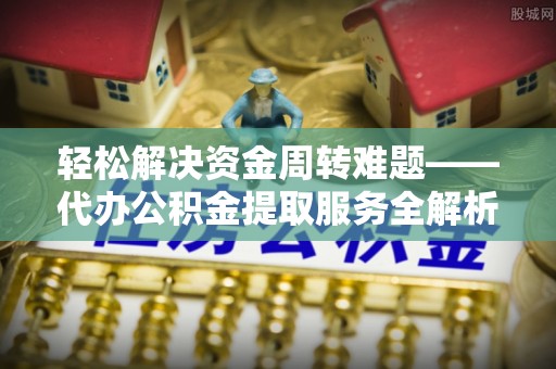 全椒轻松解决资金周转难题——代办公积金提取服务全解析
