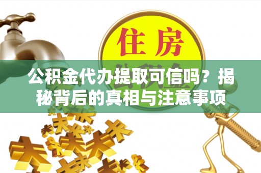 全椒公积金代办提取可信吗？揭秘背后的真相与注意事项