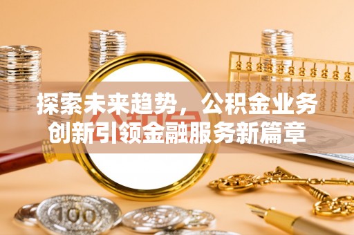 全椒探索未来趋势，公积金业务创新引领金融服务新篇章