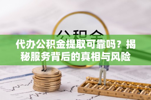 全椒代办公积金提取可靠吗？揭秘服务背后的真相与风险