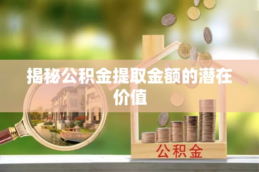 全椒揭秘公积金提取金额的潜在价值