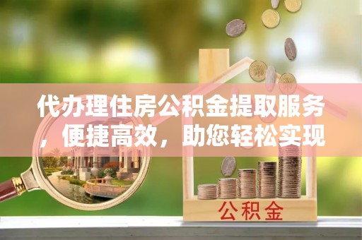 全椒代办理住房公积金提取服务，便捷高效，助您轻松实现资金规划
