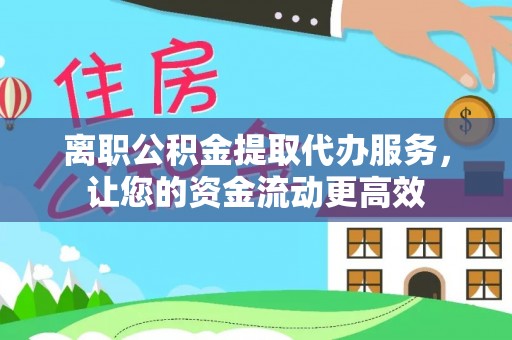 全椒离职公积金提取代办服务，让您的资金流动更高效