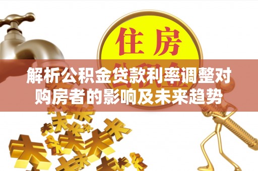 全椒解析公积金贷款利率调整对购房者的影响及未来趋势