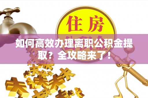 全椒如何高效办理离职公积金提取？全攻略来了！