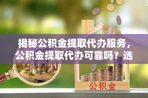 全椒揭秘公积金提取代办服务，公积金提取代办可靠吗？选择需谨慎