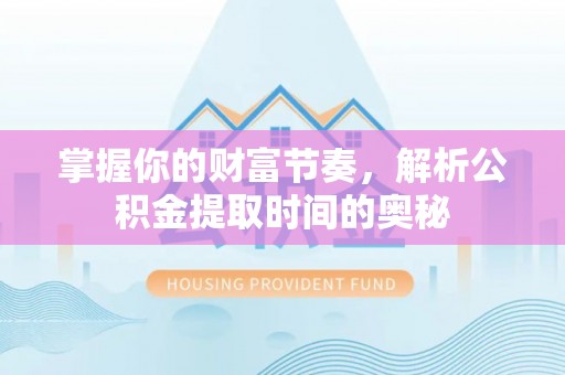 全椒掌握你的财富节奏，解析公积金提取时间的奥秘