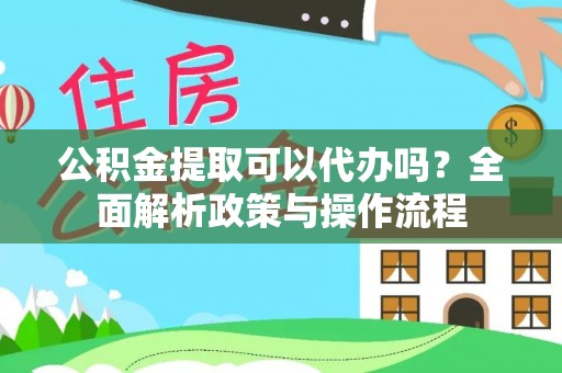 全椒公积金提取可以代办吗？全面解析政策与操作流程