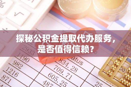 全椒探秘公积金提取代办服务，是否值得信赖？
