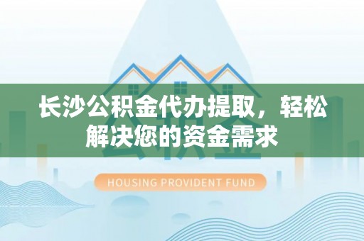 全椒长沙公积金代办提取，轻松解决您的资金需求