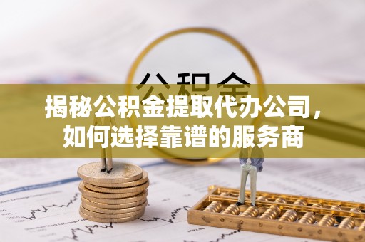 全椒揭秘公积金提取代办公司，如何选择靠谱的服务商