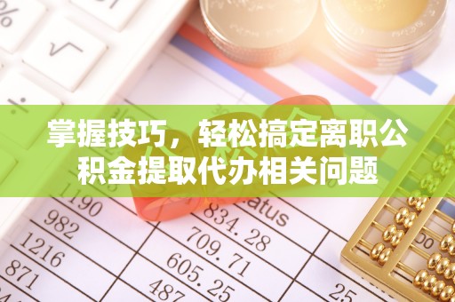 全椒掌握技巧，轻松搞定离职公积金提取代办相关问题