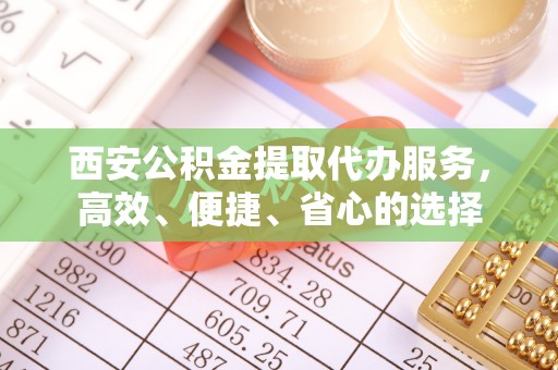 全椒西安公积金提取代办服务，高效、便捷、省心的选择