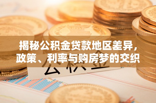 全椒揭秘公积金贷款地区差异，政策、利率与购房梦的交织