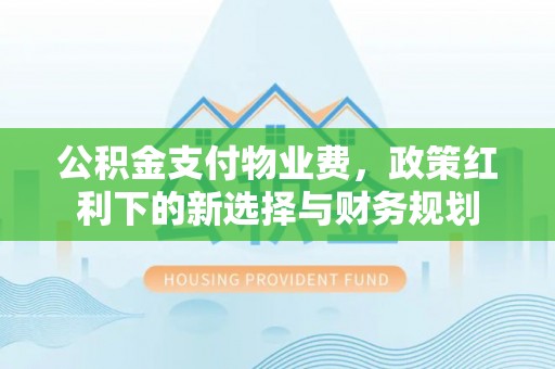 全椒公积金支付物业费，政策红利下的新选择与财务规划