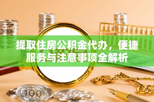 全椒提取住房公积金代办，便捷服务与注意事项全解析