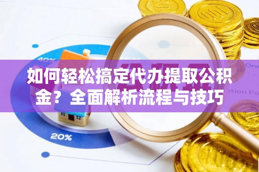 全椒如何轻松搞定代办提取公积金？全面解析流程与技巧