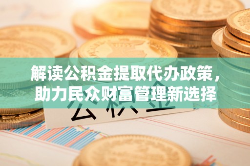 全椒解读公积金提取代办政策，助力民众财富管理新选择