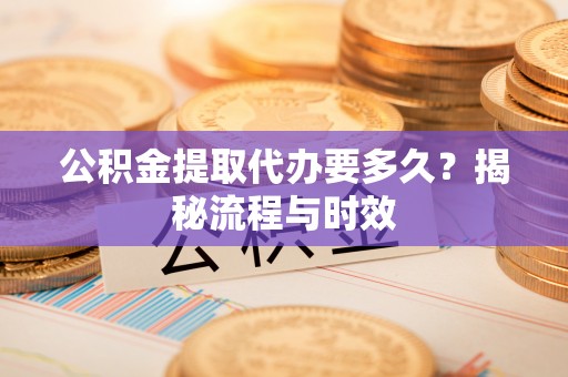 全椒公积金提取代办要多久？揭秘流程与时效