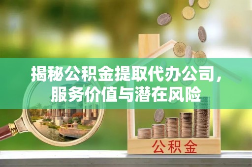 全椒揭秘公积金提取代办公司，服务价值与潜在风险