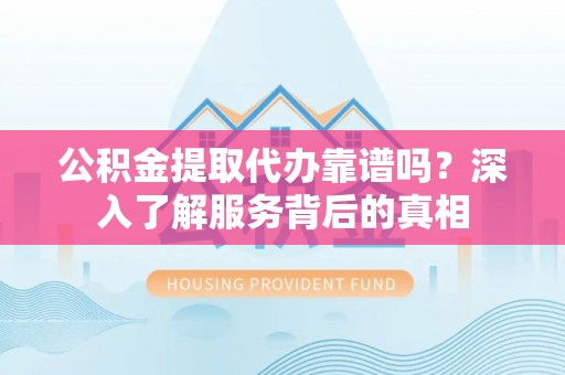 全椒公积金提取代办靠谱吗？深入了解服务背后的真相