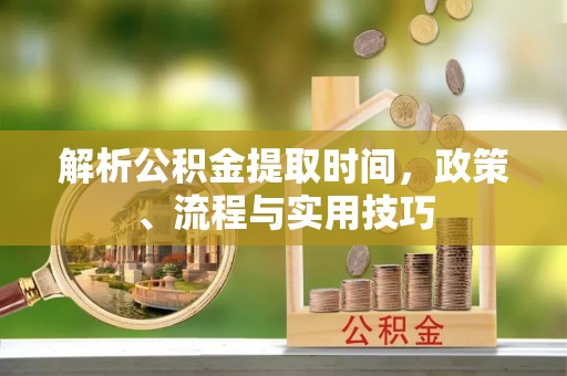 全椒解析公积金提取时间，政策、流程与实用技巧