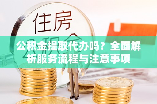 全椒公积金提取代办吗？全面解析服务流程与注意事项