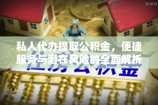 全椒私人代办提取公积金，便捷服务与潜在风险的全面解析