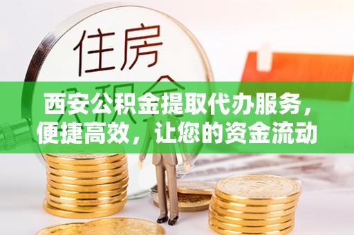 全椒西安公积金提取代办服务，便捷高效，让您的资金流动无忧
