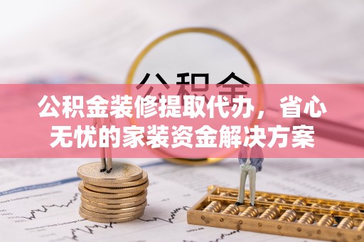 全椒公积金装修提取代办，省心无忧的家装资金解决方案