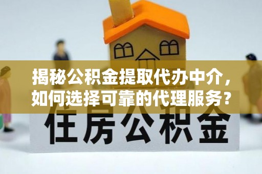 全椒揭秘公积金提取代办中介，如何选择可靠的代理服务？