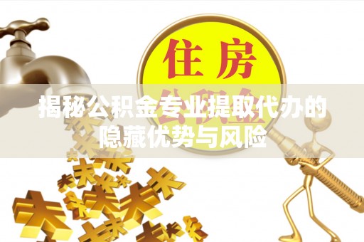 全椒揭秘公积金专业提取代办的隐藏优势与风险