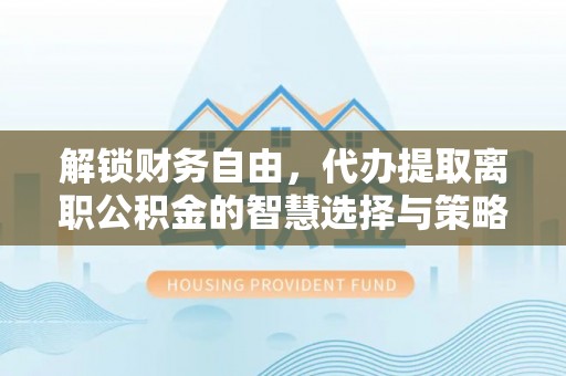 全椒解锁财务自由，代办提取离职公积金的智慧选择与策略