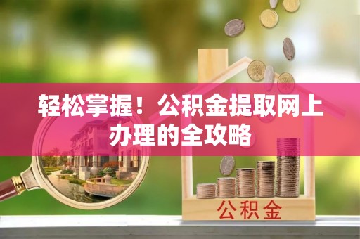 全椒轻松掌握！公积金提取网上办理的全攻略