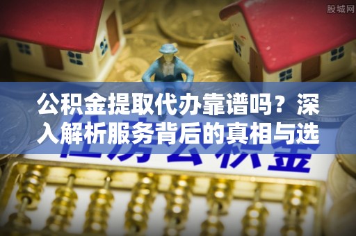 全椒公积金提取代办靠谱吗？深入解析服务背后的真相与选择指南
