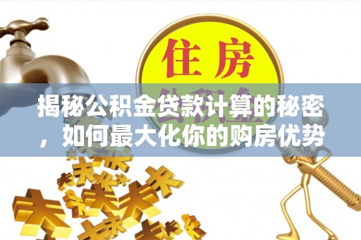 全椒揭秘公积金贷款计算的秘密，如何最大化你的购房优势