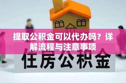 全椒提取公积金可以代办吗？详解流程与注意事项