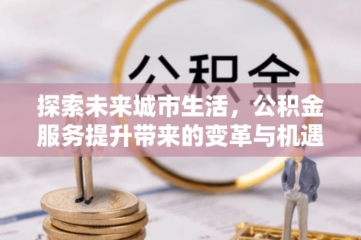 全椒探索未来城市生活，公积金服务提升带来的变革与机遇