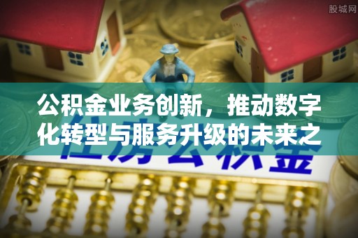 全椒公积金业务创新，推动数字化转型与服务升级的未来之路