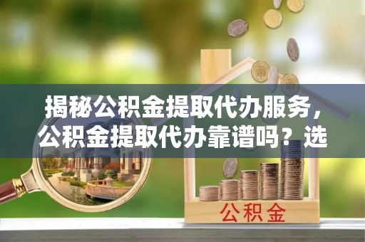 全椒揭秘公积金提取代办服务，公积金提取代办靠谱吗？选择需谨慎
