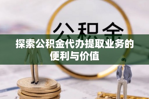 全椒探索公积金代办提取业务的便利与价值