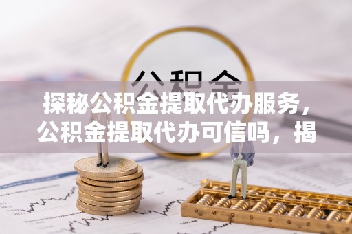 全椒探秘公积金提取代办服务，公积金提取代办可信吗，揭秘真相与选择指南