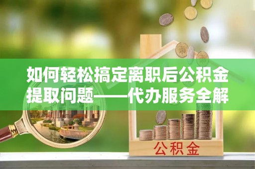 全椒如何轻松搞定离职后公积金提取问题——代办服务全解析