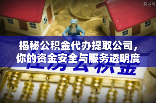 全椒揭秘公积金代办提取公司，你的资金安全与服务透明度指南