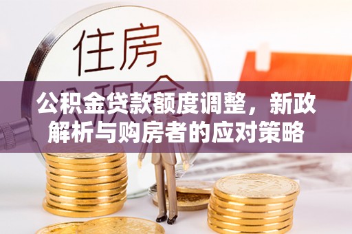 全椒公积金贷款额度调整，新政解析与购房者的应对策略