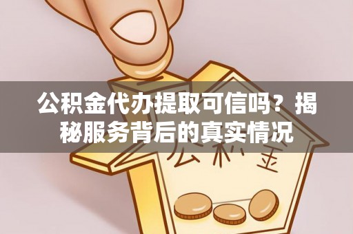 全椒公积金代办提取可信吗？揭秘服务背后的真实情况